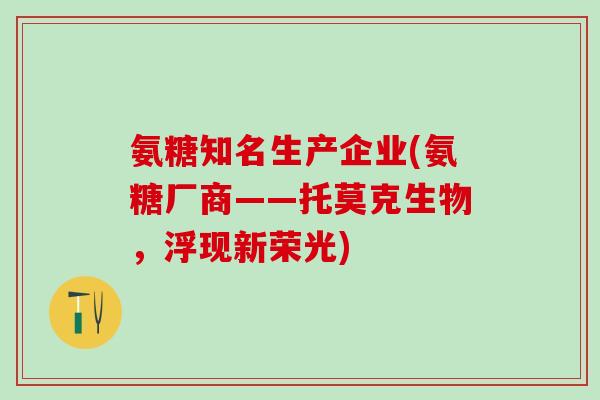 氨糖知名生产企业(氨糖厂商——托莫克生物,浮现新荣光)-第1张图片-氨糖科普网 氨糖知名生产企业(氨糖厂商——托莫克生物,浮现新荣光)-第1张图片-氨糖科普网