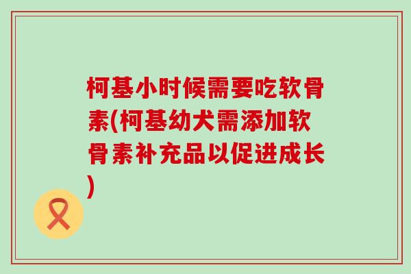 柯基小时候需要吃软骨素(柯基幼犬需添加软骨素补充品以促进成长)-第1张图片-氨糖科普网 柯基小时候需要吃软骨素(柯基幼犬需添加软骨素补充品以促进成长)-第1张图片-氨糖科普网
