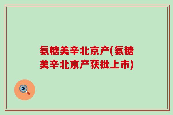 氨糖美辛北京产(氨糖美辛北京产获批上市)-第1张图片-氨糖科普网