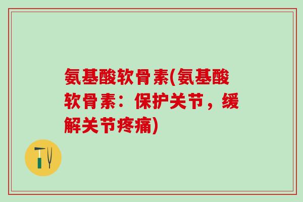 氨基酸软骨素(氨基酸软骨素:保护关节,缓解关节疼痛)-第1张图片-氨糖科普网 氨基酸软骨素(氨基酸软骨素:保护关节,缓解关节疼痛)-第1张图片-氨糖科普网