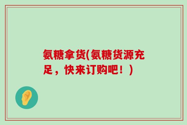 氨糖拿货(氨糖货源充足，快来订购吧！)-第1张图片-氨糖科普网
