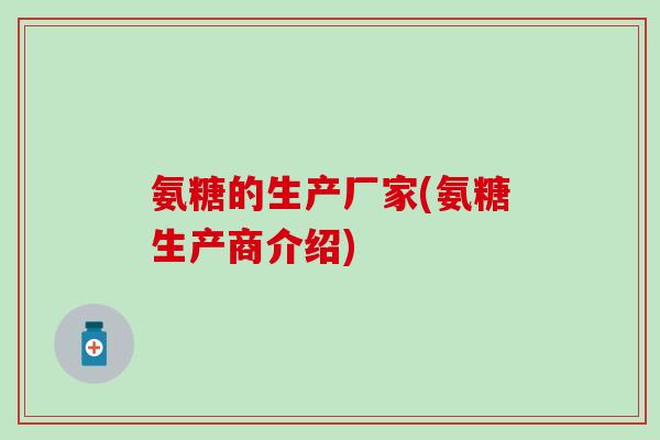 氨糖的生产厂家(氨糖生产商介绍)-第1张图片-氨糖科普网 氨糖的生产厂家(氨糖生产商介绍)-第1张图片-氨糖科普网