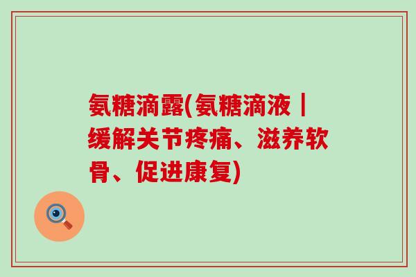 氨糖滴露(氨糖滴液|缓解关节疼痛、滋养软骨、促进康复)-第1张图片-氨糖科普网 氨糖滴露(氨糖滴液|缓解关节疼痛、滋养软骨、促进康复)-第1张图片-氨糖科普网