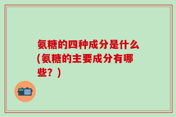 氨糖的四种成分是什么(氨糖的主要成分有哪些?)-第1张图片-氨糖科普网 氨糖的四种成分是什么(氨糖的主要成分有哪些?)-第1张图片-氨糖科普网