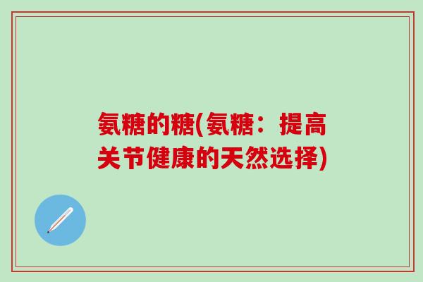 氨糖的糖(氨糖:提高关节健康的天然选择)-第1张图片-氨糖科普网 氨糖的糖(氨糖:提高关节健康的天然选择)-第1张图片-氨糖科普网