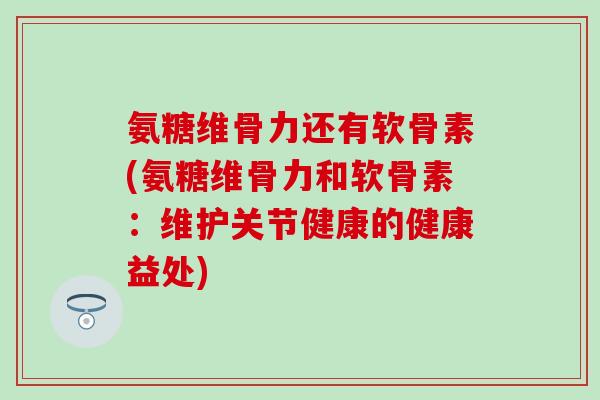 氨糖维骨力还有软骨素(氨糖维骨力和软骨素:维护关节健康的健康益处)-第1张图片-氨糖科普网 氨糖维骨力还有软骨素(氨糖维骨力和软骨素:维护关节健康的健康益处)-第1张图片-氨糖科普网