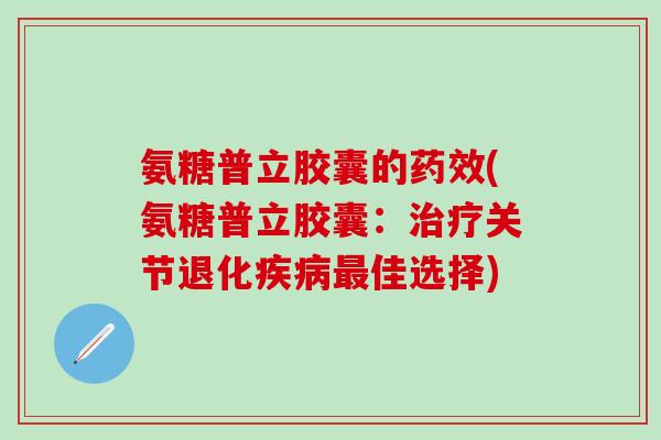 氨糖普立胶囊的药效(氨糖普立胶囊:治疗关节退化疾病最佳选择)-第1张图片-氨糖科普网 氨糖普立胶囊的药效(氨糖普立胶囊:治疗关节退化疾病最佳选择)-第1张图片-氨糖科普网