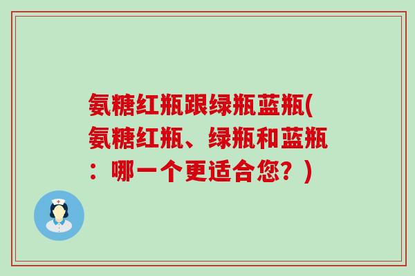 氨糖红瓶跟绿瓶蓝瓶(氨糖红瓶、绿瓶和蓝瓶：哪一个更适合您？)-第1张图片-氨糖科普网