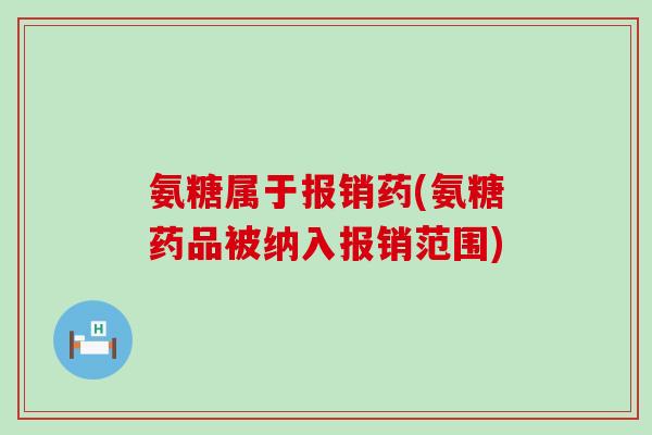 氨糖属于报销药(氨糖药品被纳入报销范围)-第1张图片-氨糖科普网 氨糖属于报销药(氨糖药品被纳入报销范围)-第1张图片-氨糖科普网