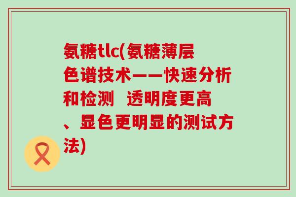 氨糖tlc(氨糖薄层色谱技术——快速分析和检测 透明度更高、显色更明显的测试方法)-第1张图片-氨糖科普网 氨糖tlc(氨糖薄层色谱技术——快速分析和检测 透明度更高、显色更明显的测试方法)-第1张图片-氨糖科普网