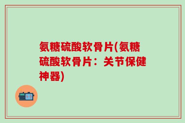 氨糖硫酸软骨片(氨糖硫酸软骨片:关节保健神器)-第1张图片-氨糖科普网 氨糖硫酸软骨片(氨糖硫酸软骨片:关节保健神器)-第1张图片-氨糖科普网