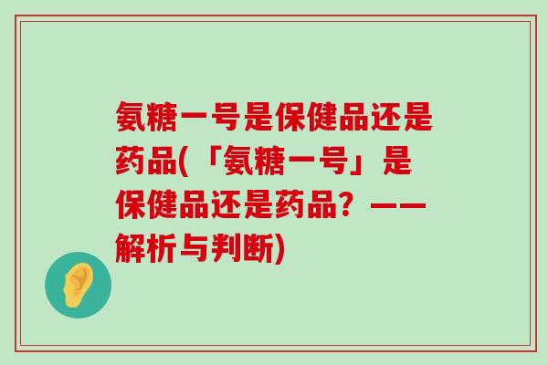 氨糖一号是保健品还是药品(「氨糖一号」是保健品还是药品？——解析与判断)-第1张图片-氨糖科普网