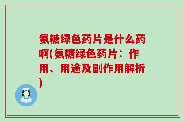 氨糖绿色药片是什么药啊(氨糖绿色药片:作用、用途及副作用解析)-第1张图片-氨糖科普网 氨糖绿色药片是什么药啊(氨糖绿色药片:作用、用途及副作用解析)-第1张图片-氨糖科普网
