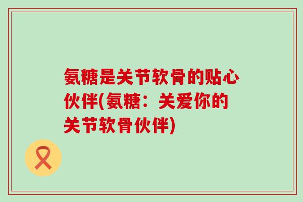 氨糖是关节软骨的贴心伙伴(氨糖:关爱你的关节软骨伙伴)-第1张图片-氨糖科普网 氨糖是关节软骨的贴心伙伴(氨糖:关爱你的关节软骨伙伴)-第1张图片-氨糖科普网
