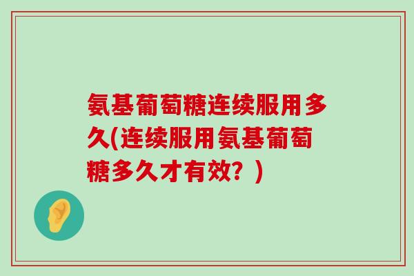 氨基葡萄糖连续服用多久(连续服用氨基葡萄糖多久才有效?)-第1张图片-氨糖科普网 氨基葡萄糖连续服用多久(连续服用氨基葡萄糖多久才有效?)-第1张图片-氨糖科普网