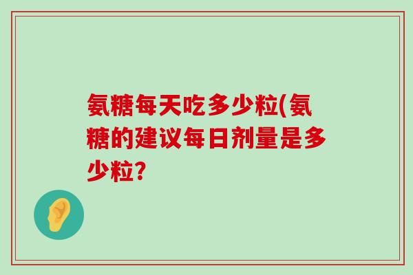 氨糖每天吃多少粒(氨糖的建议每日剂量是多少粒?-第1张图片-氨糖科普网 氨糖每天吃多少粒(氨糖的建议每日剂量是多少粒?-第1张图片-氨糖科普网