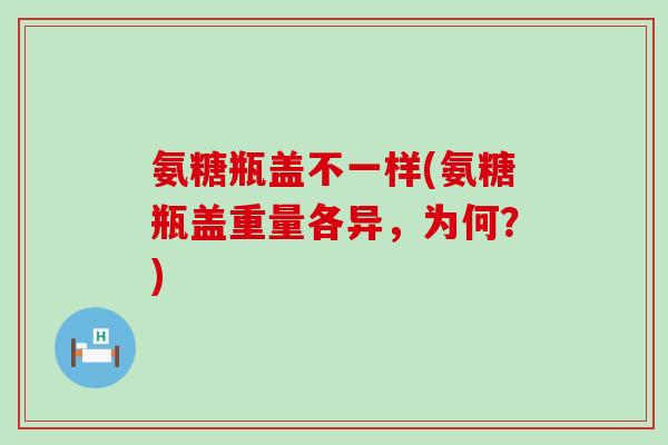 氨糖瓶盖不一样(氨糖瓶盖重量各异,为何?)-第1张图片-氨糖科普网 氨糖瓶盖不一样(氨糖瓶盖重量各异,为何?)-第1张图片-氨糖科普网