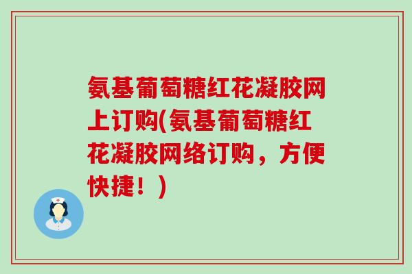 氨基葡萄糖红花凝胶网上订购(氨基葡萄糖红花凝胶网络订购，方便快捷！)-第1张图片-氨糖科普网
