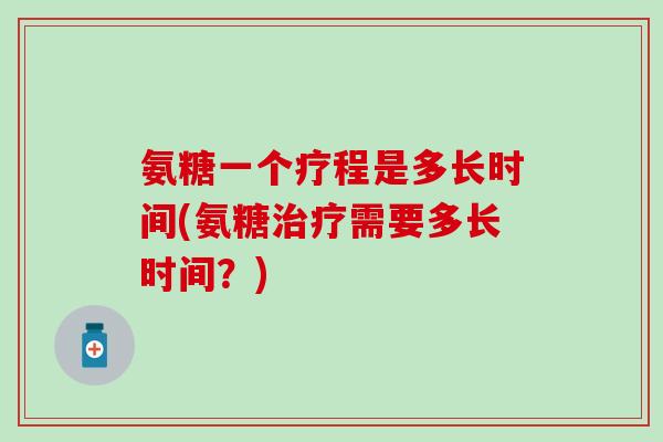 氨糖一个疗程是多长时间(氨糖治疗需要多长时间?)-第1张图片-氨糖科普网 氨糖一个疗程是多长时间(氨糖治疗需要多长时间?)-第1张图片-氨糖科普网
