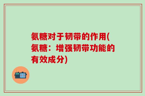 氨糖对于韧带的作用(氨糖：增强韧带功能的有效成分)-第1张图片-氨糖科普网