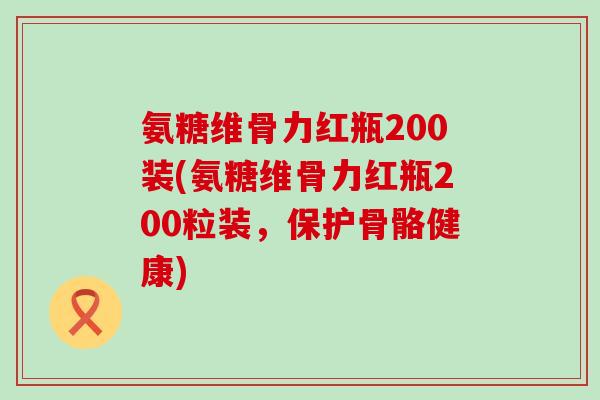 氨糖维骨力红瓶200装(氨糖维骨力红瓶200粒装,保护骨骼健康)-第1张图片-氨糖科普网 氨糖维骨力红瓶200装(氨糖维骨力红瓶200粒装,保护骨骼健康)-第1张图片-氨糖科普网