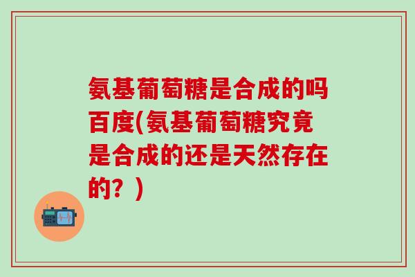 氨基葡萄糖是合成的吗百度(氨基葡萄糖究竟是合成的还是天然存在的？)-第1张图片-氨糖科普网