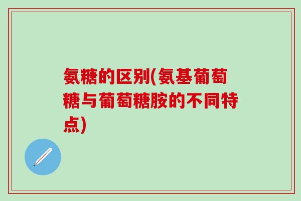 氨糖的区别(氨基葡萄糖与葡萄糖胺的不同特点)-第1张图片-氨糖科普网