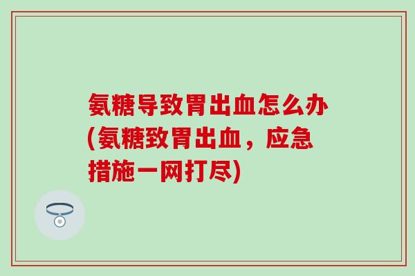 氨糖导致胃出血怎么办(氨糖致胃出血,应急措施一网打尽)-第1张图片-氨糖科普网 氨糖导致胃出血怎么办(氨糖致胃出血,应急措施一网打尽)-第1张图片-氨糖科普网