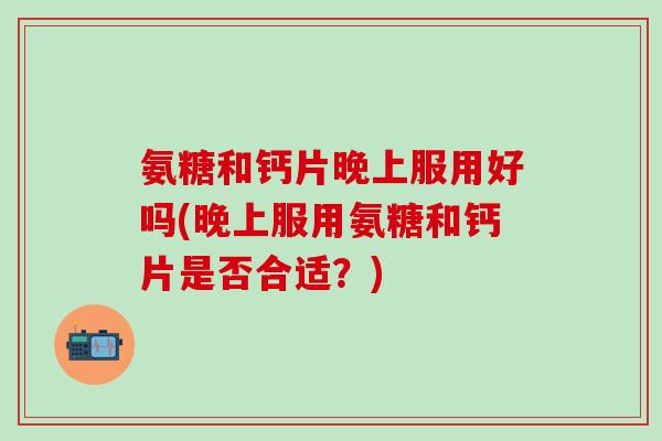 氨糖和钙片晚上服用好吗(晚上服用氨糖和钙片是否合适?)-第1张图片-氨糖科普网 氨糖和钙片晚上服用好吗(晚上服用氨糖和钙片是否合适?)-第1张图片-氨糖科普网