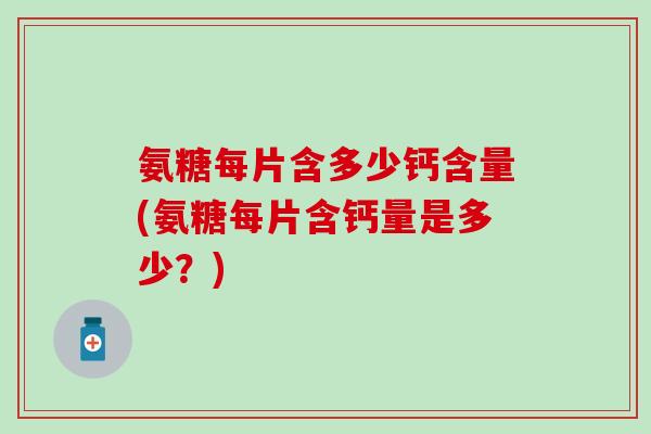 氨糖每片含多少钙含量(氨糖每片含钙量是多少？)-第1张图片-氨糖科普网