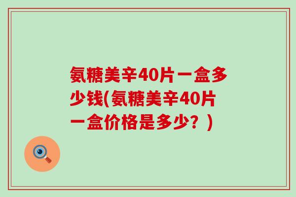 氨糖美辛40片一盒多少钱(氨糖美辛40片一盒价格是多少?)-第1张图片-氨糖科普网 氨糖美辛40片一盒多少钱(氨糖美辛40片一盒价格是多少?)-第1张图片-氨糖科普网