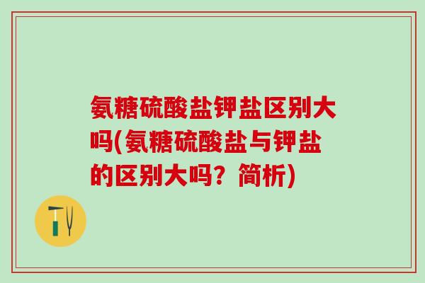 氨糖硫酸盐钾盐区别大吗(氨糖硫酸盐与钾盐的区别大吗？简析)-第1张图片-氨糖科普网