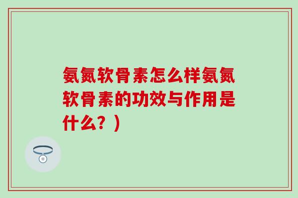 氨氮软骨素怎么样氨氮软骨素的功效与作用是什么?)-第1张图片-氨糖科普网 氨氮软骨素怎么样氨氮软骨素的功效与作用是什么?)-第1张图片-氨糖科普网