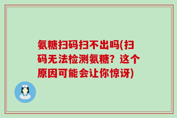 氨糖扫码扫不出吗(扫码无法检测氨糖?这个原因可能会让你惊讶)-第1张图片-氨糖科普网 氨糖扫码扫不出吗(扫码无法检测氨糖?这个原因可能会让你惊讶)-第1张图片-氨糖科普网