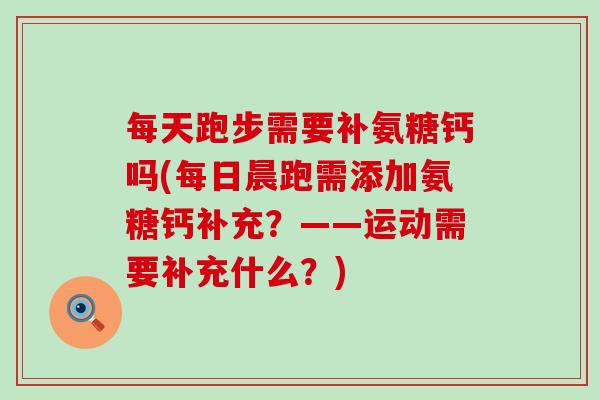每天跑步需要补氨糖钙吗(每日晨跑需添加氨糖钙补充？——运动需要补充什么？)-第1张图片-氨糖科普网