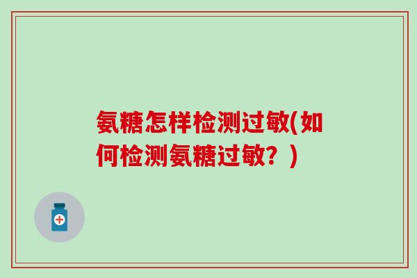 氨糖怎样检测过敏(如何检测氨糖过敏?)-第1张图片-氨糖科普网 氨糖怎样检测过敏(如何检测氨糖过敏?)-第1张图片-氨糖科普网