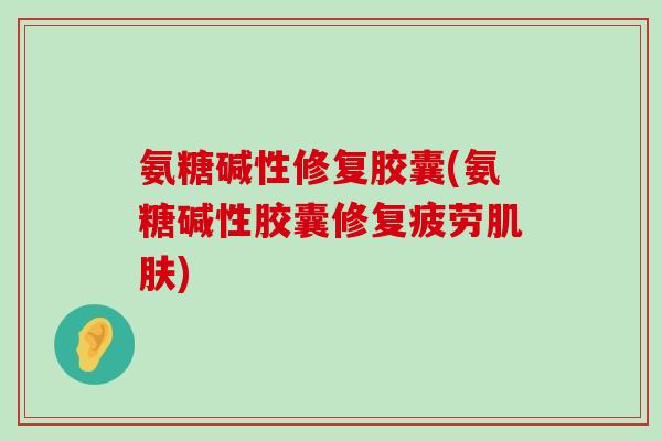 氨糖碱性修复胶囊(氨糖碱性胶囊修复疲劳肌肤)-第1张图片-氨糖科普网 氨糖碱性修复胶囊(氨糖碱性胶囊修复疲劳肌肤)-第1张图片-氨糖科普网