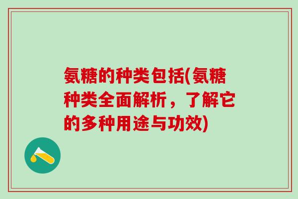 氨糖的种类包括(氨糖种类全面解析,了解它的多种用途与功效)-第1张图片-氨糖科普网 氨糖的种类包括(氨糖种类全面解析,了解它的多种用途与功效)-第1张图片-氨糖科普网