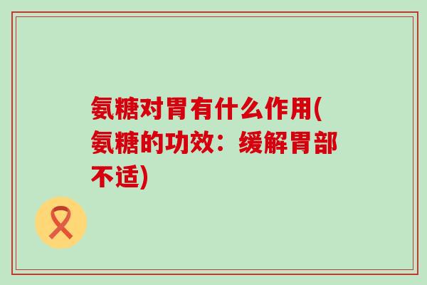 氨糖对胃有什么作用(氨糖的功效:缓解胃部不适)-第1张图片-氨糖科普网 氨糖对胃有什么作用(氨糖的功效:缓解胃部不适)-第1张图片-氨糖科普网