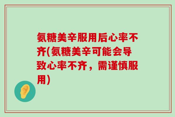 氨糖美辛服用后心率不齐(氨糖美辛可能会导致心率不齐,需谨慎服用)-第1张图片-氨糖科普网 氨糖美辛服用后心率不齐(氨糖美辛可能会导致心率不齐,需谨慎服用)-第1张图片-氨糖科普网