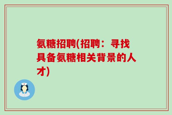 氨糖招聘(招聘:寻找具备氨糖相关背景的人才)-第1张图片-氨糖科普网 氨糖招聘(招聘:寻找具备氨糖相关背景的人才)-第1张图片-氨糖科普网