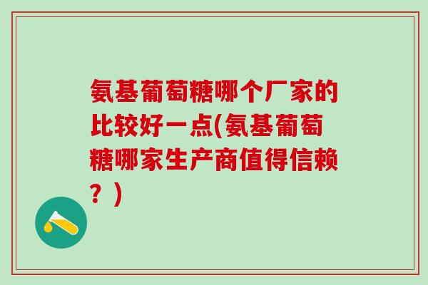氨基葡萄糖哪个厂家的比较好一点(氨基葡萄糖哪家生产商值得信赖?)-第1张图片-氨糖科普网 氨基葡萄糖哪个厂家的比较好一点(氨基葡萄糖哪家生产商值得信赖?)-第1张图片-氨糖科普网