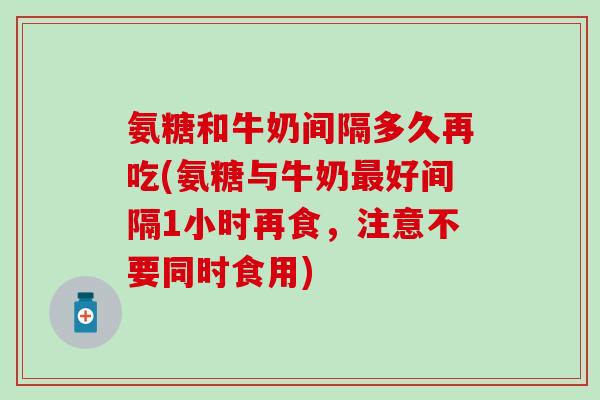 氨糖和牛奶间隔多久再吃(氨糖与牛奶最好间隔1小时再食，注意不要同时食用)-第1张图片-氨糖科普网
