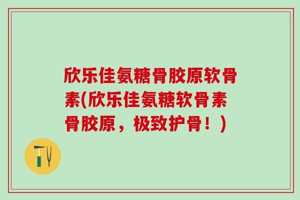 欣乐佳氨糖骨胶原软骨素(欣乐佳氨糖软骨素骨胶原,极致护骨!)-第1张图片-氨糖科普网 欣乐佳氨糖骨胶原软骨素(欣乐佳氨糖软骨素骨胶原,极致护骨!)-第1张图片-氨糖科普网