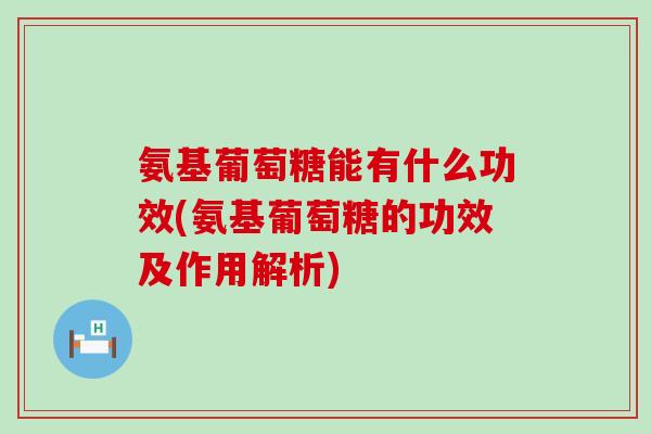 氨基葡萄糖能有什么功效(氨基葡萄糖的功效及作用解析)-第1张图片-氨糖科普网