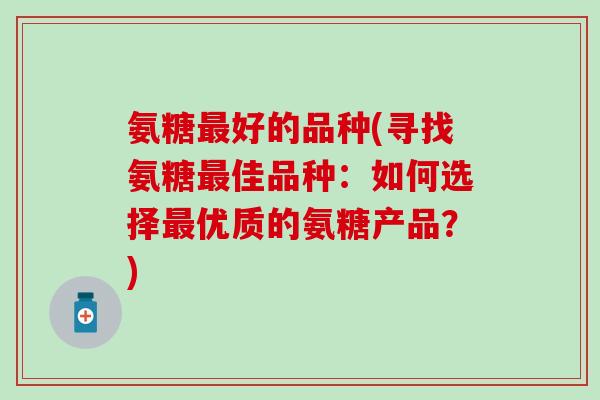 氨糖最好的品种(寻找氨糖最佳品种:如何选择最优质的氨糖产品?)-第1张图片-氨糖科普网 氨糖最好的品种(寻找氨糖最佳品种:如何选择最优质的氨糖产品?)-第1张图片-氨糖科普网
