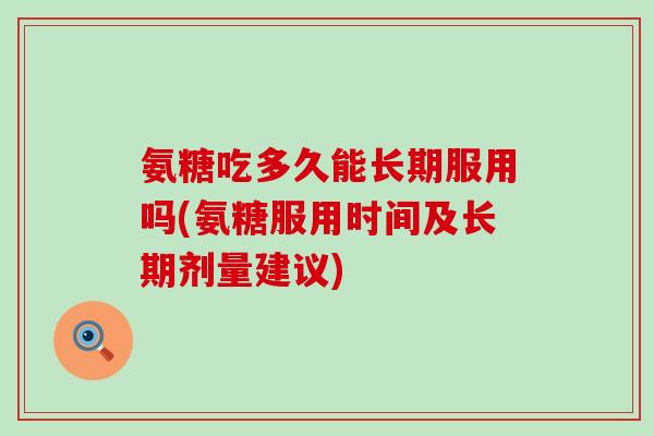 氨糖吃多久能长期服用吗(氨糖服用时间及长期剂量建议)-第1张图片-氨糖科普网 氨糖吃多久能长期服用吗(氨糖服用时间及长期剂量建议)-第1张图片-氨糖科普网