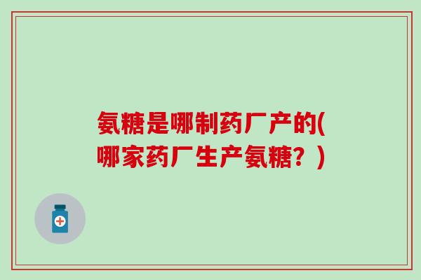 氨糖是哪制药厂产的(哪家药厂生产氨糖?)-第1张图片-氨糖科普网 氨糖是哪制药厂产的(哪家药厂生产氨糖?)-第1张图片-氨糖科普网