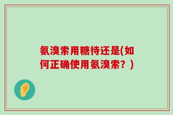 氨溴索用糖待还是(如何正确使用氨溴索?)-第1张图片-氨糖科普网 氨溴索用糖待还是(如何正确使用氨溴索?)-第1张图片-氨糖科普网