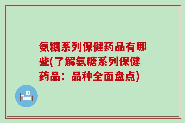 氨糖系列保健药品有哪些(了解氨糖系列保健药品:品种全面盘点)-第1张图片-氨糖科普网 氨糖系列保健药品有哪些(了解氨糖系列保健药品:品种全面盘点)-第1张图片-氨糖科普网